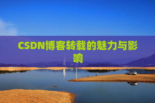 CSDN博客转载的魅力与影响 CSDN博客转载的魅力与影响